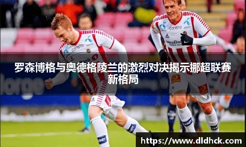 罗森博格与奥德格陵兰的激烈对决揭示挪超联赛新格局